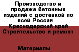 Производство и продажа бетонных изделий с доставкой по всей России. - Краснодарский край Строительство и ремонт » Материалы   . Краснодарский край